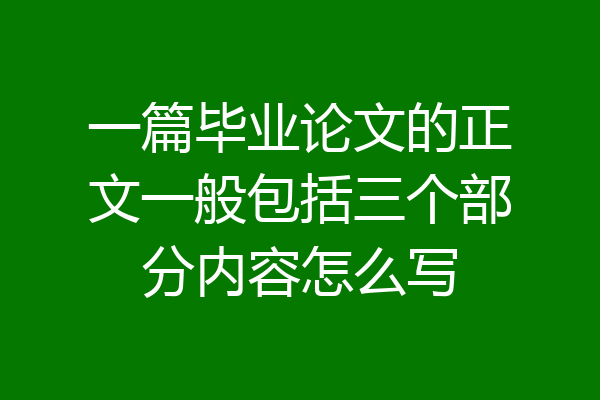 一篇毕业论文的正文一般包括三个部分内容怎么写