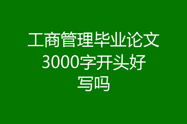 工商管理毕业论文3000字开头好写吗