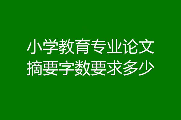 小学教育专业论文摘要字数要求多少
