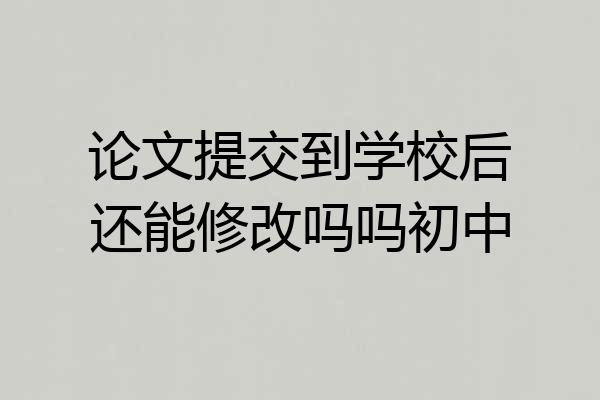 论文提交到学校后还能修改吗吗初中