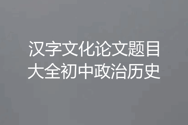汉字文化论文题目大全初中政治历史