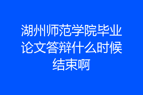 湖州师范学院毕业论文答辩什么时候结束啊