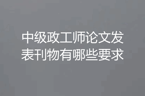 中级政工师论文发表刊物有哪些要求