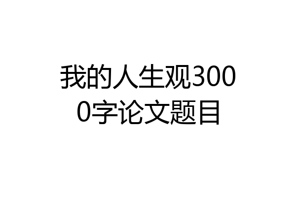 我的人生观3000字论文题目
