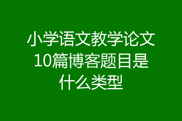 小学语文教学论文10篇博客题目是什么类型