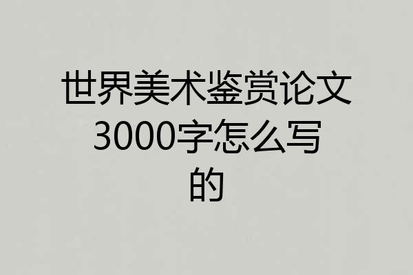 世界美术鉴赏论文3000字怎么写的
