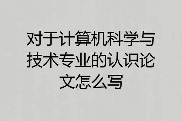 对于计算机科学与技术专业的认识论文怎么写