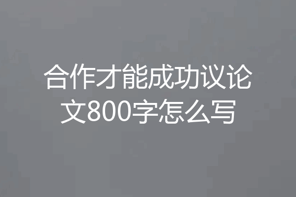 合作才能成功议论文800字怎么写