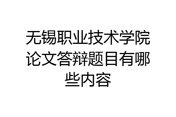 无锡职业技术学院论文答辩题目有哪些内容