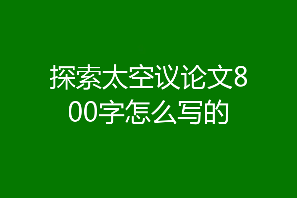 探索太空议论文800字怎么写的