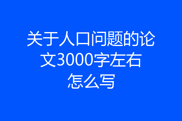 关于人口问题的论文3000字左右怎么写