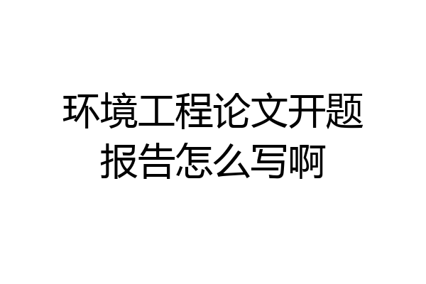 环境工程论文开题报告怎么写啊