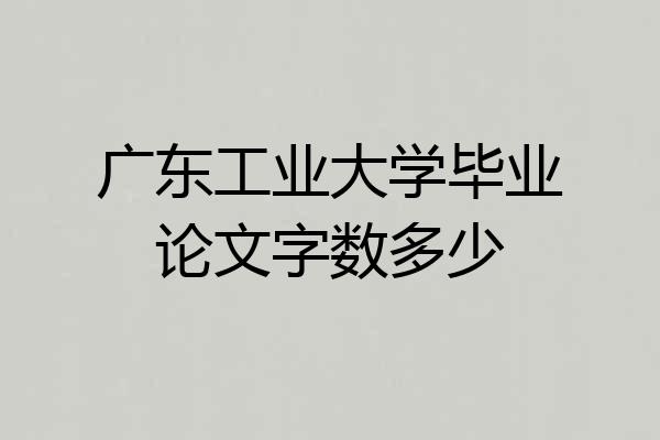 广东工业大学毕业论文字数多少