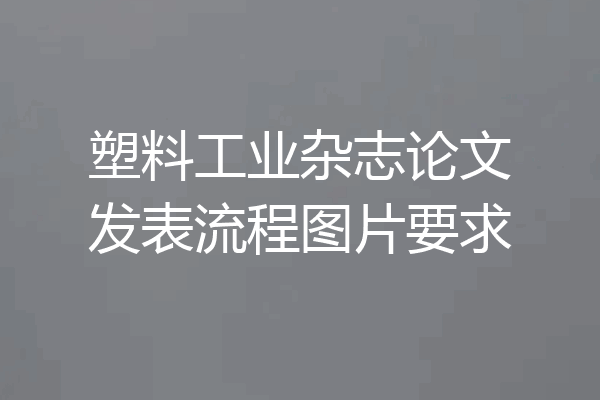 塑料工业杂志论文发表流程图片要求