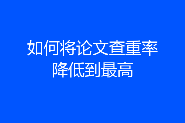 如何将论文查重率降低到最高