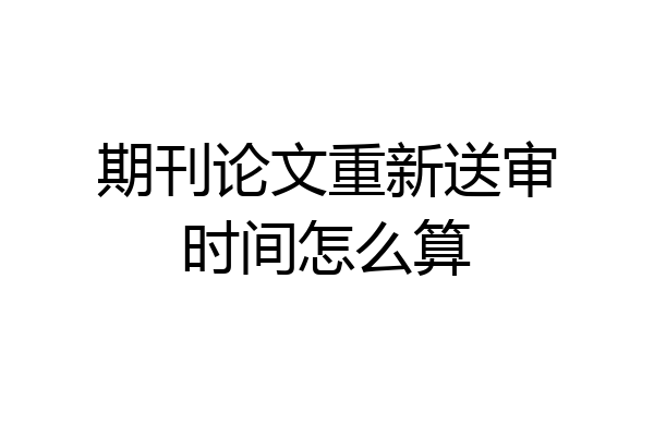 期刊论文重新送审时间怎么算