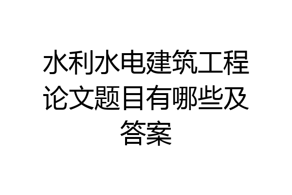 水利水电建筑工程论文题目有哪些及答案