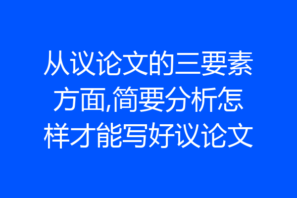 从议论文的三要素方面,简要分析怎样才能写好议论文
