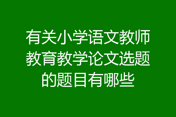 有关小学语文教师教育教学论文选题的题目有哪些