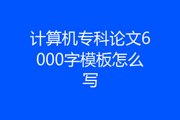计算机专科论文6000字模板怎么写