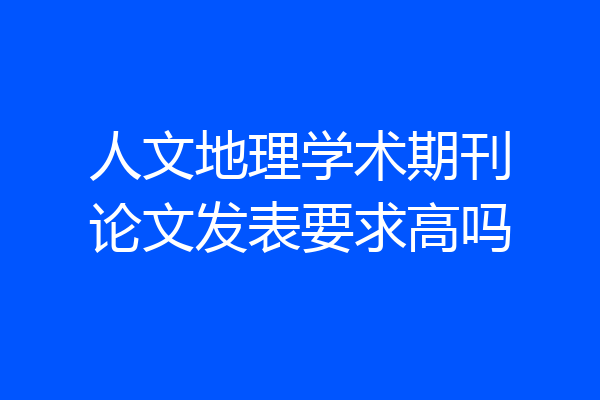 人文地理学术期刊论文发表要求高吗