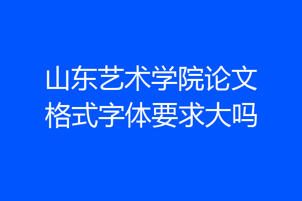 山东艺术学院论文格式字体要求大吗