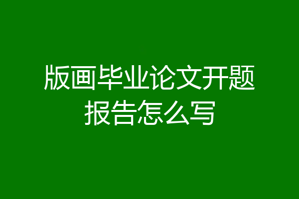 版画毕业论文开题报告怎么写