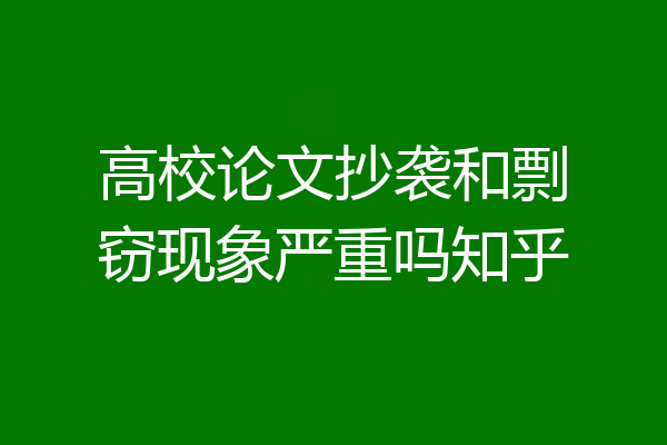 高校论文抄袭和剽窃现象严重吗知乎
