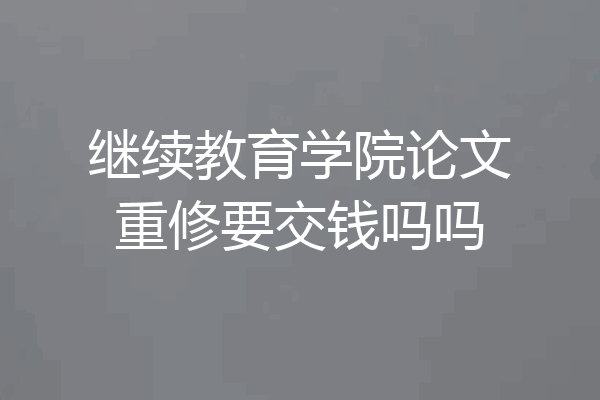 继续教育学院论文重修要交钱吗吗