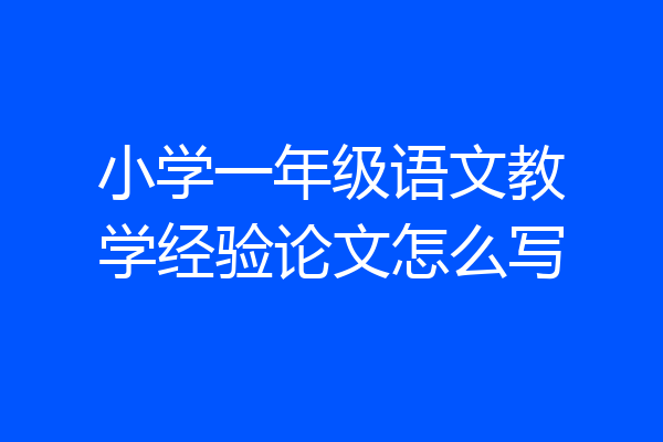 小学一年级语文教学经验论文怎么写