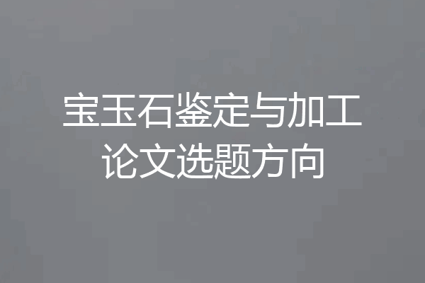 宝玉石鉴定与加工论文选题方向