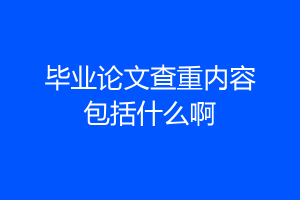 毕业论文查重内容包括什么啊