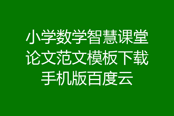 小学数学智慧课堂论文范文模板下载手机版百度云