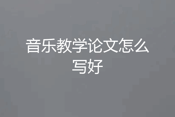 音乐教学论文怎么写好