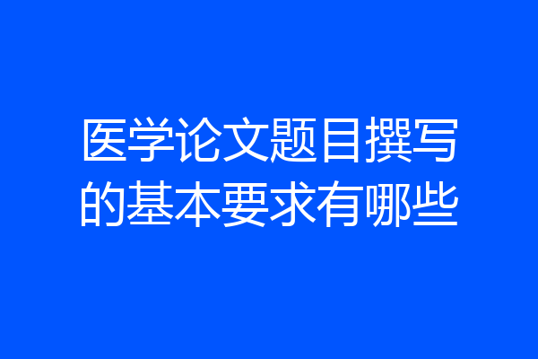 医学论文题目撰写的基本要求有哪些