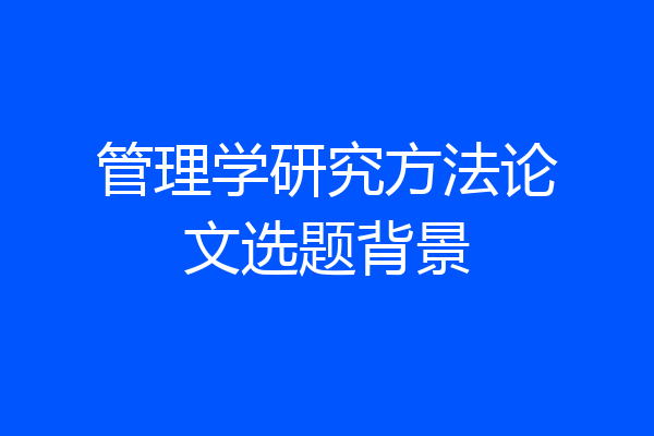 管理学研究方法论文选题背景