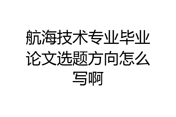 航海技术专业毕业论文选题方向怎么写啊