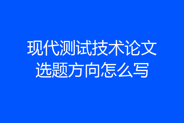 现代测试技术论文选题方向怎么写