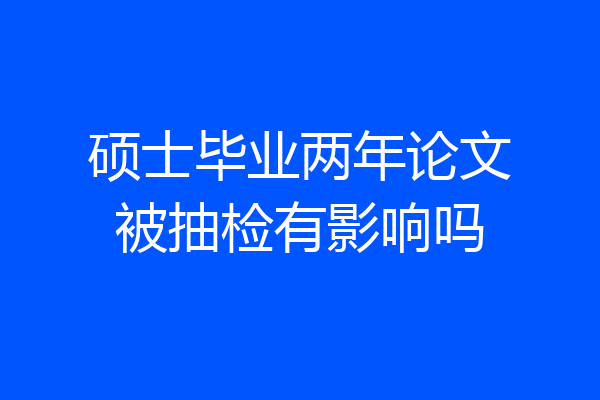 硕士毕业两年论文被抽检有影响吗