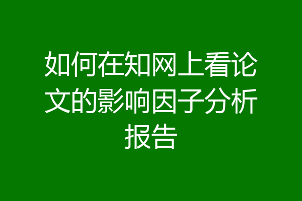 如何在知网上看论文的影响因子分析报告