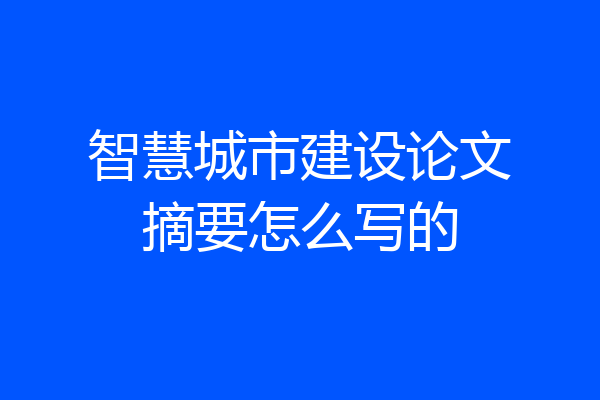 智慧城市建设论文摘要怎么写的