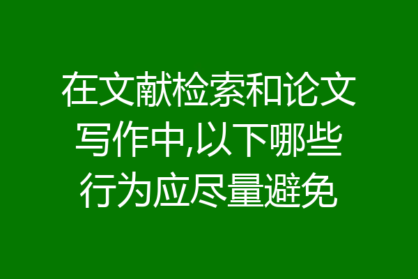 在文献检索和论文写作中,以下哪些行为应尽量避免