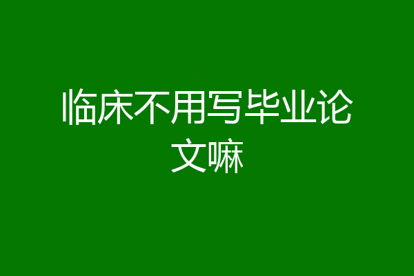 临床不用写毕业论文嘛