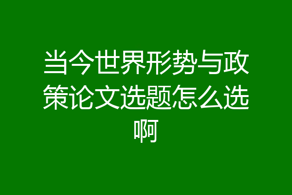 当今世界形势与政策论文选题怎么选啊