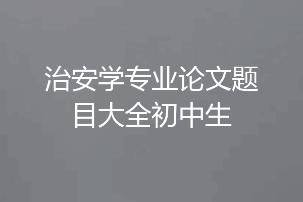 治安学专业论文题目大全初中生