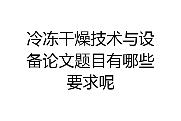 冷冻干燥技术与设备论文题目有哪些要求呢