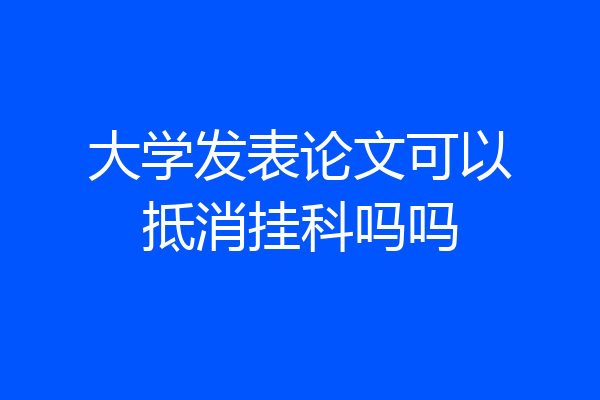 大学发表论文可以抵消挂科吗吗
