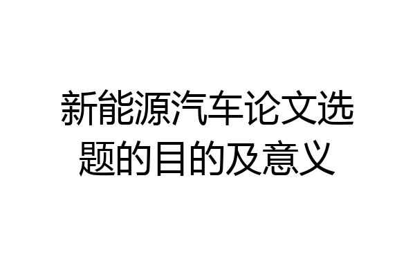 新能源汽车论文选题的目的及意义