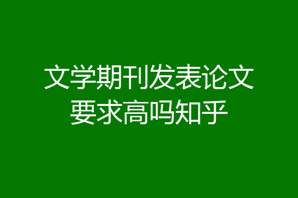 文学期刊发表论文要求高吗知乎