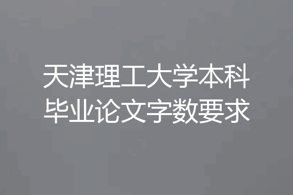 天津理工大学本科毕业论文字数要求